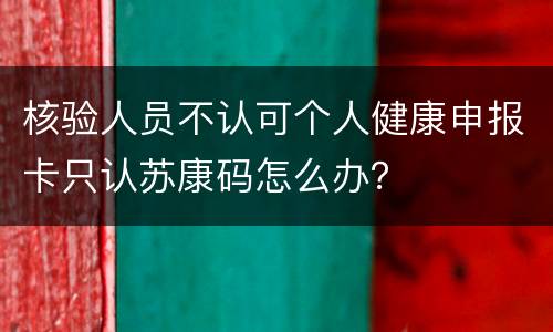 核验人员不认可个人健康申报卡只认苏康码怎么办？