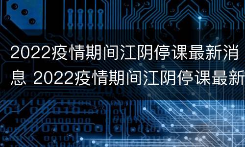 2022疫情期间江阴停课最新消息 2022疫情期间江阴停课最新消息是什么