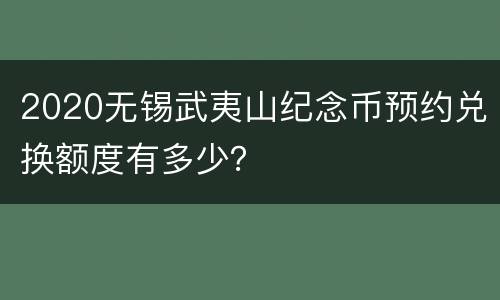 2020无锡武夷山纪念币预约兑换额度有多少？
