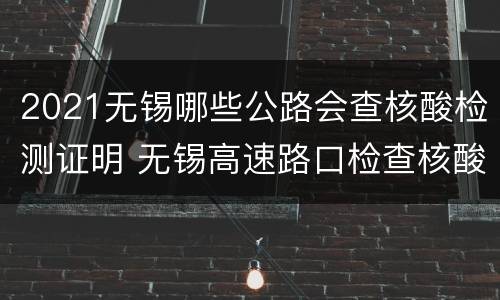 2021无锡哪些公路会查核酸检测证明 无锡高速路口检查核酸吗
