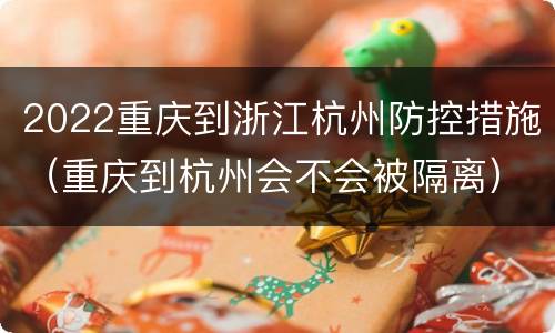 2022重庆到浙江杭州防控措施（重庆到杭州会不会被隔离）