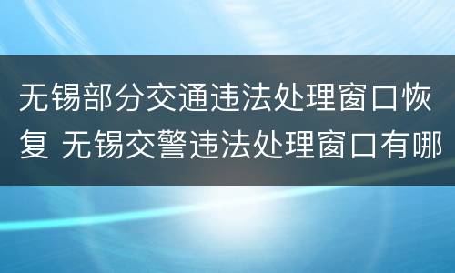 无锡部分交通违法处理窗口恢复 无锡交警违法处理窗口有哪些