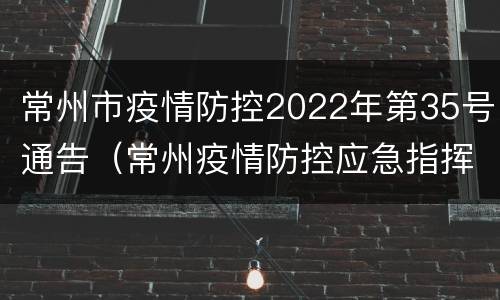 常州市疫情防控2022年第35号通告（常州疫情防控应急指挥部公告）
