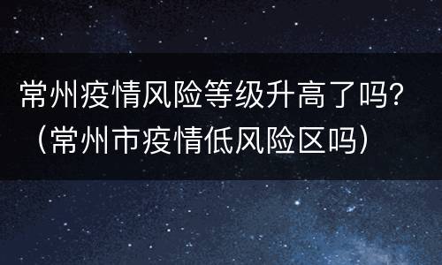 常州疫情风险等级升高了吗？（常州市疫情低风险区吗）