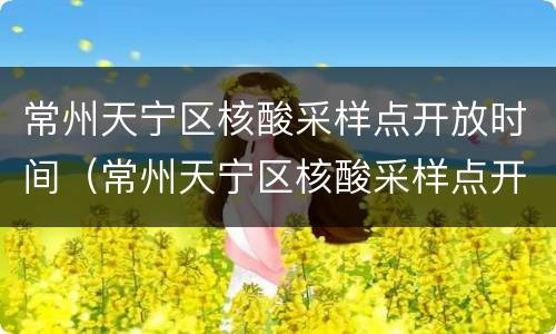 常州天宁区核酸采样点开放时间（常州天宁区核酸采样点开放时间查询）