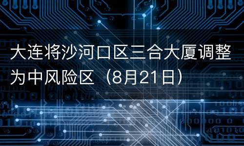大连将沙河口区三合大厦调整为中风险区（8月21日）