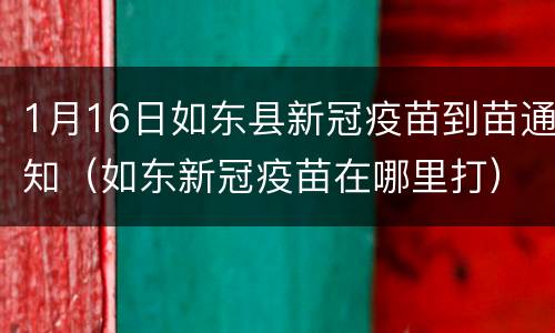 1月16日如东县新冠疫苗到苗通知（如东新冠疫苗在哪里打）