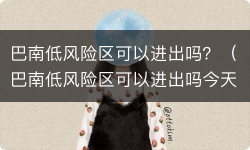 巴南低风险区可以进出吗？（巴南低风险区可以进出吗今天）