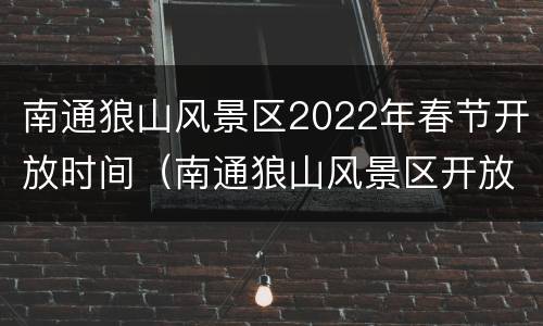 南通狼山风景区2022年春节开放时间（南通狼山风景区开放了没有）
