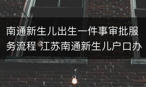 南通新生儿出生一件事审批服务流程 江苏南通新生儿户口办理流程