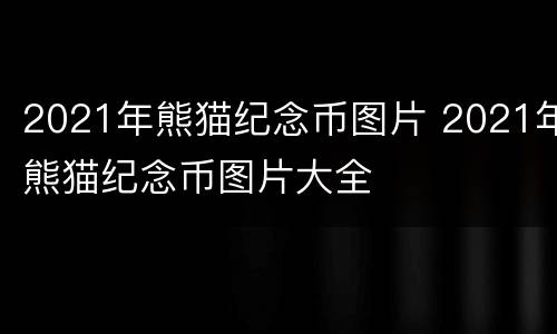 2021年熊猫纪念币图片 2021年熊猫纪念币图片大全