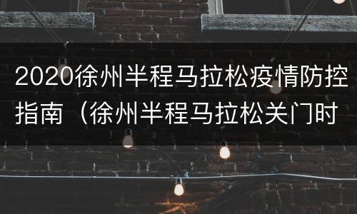 2020徐州半程马拉松疫情防控指南（徐州半程马拉松关门时间）