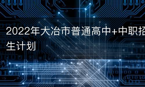 2022年大冶市普通高中+中职招生计划
