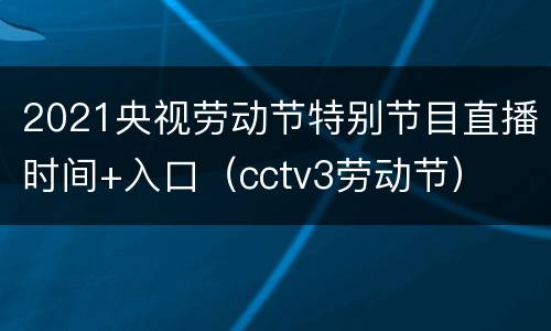 2021央视劳动节特别节目直播时间+入口（cctv3劳动节）