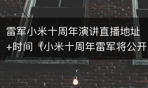雷军小米十周年演讲直播地址+时间（小米十周年雷军将公开演讲发布新机）