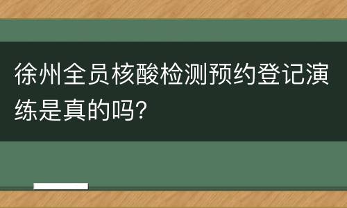 徐州全员核酸检测预约登记演练是真的吗？