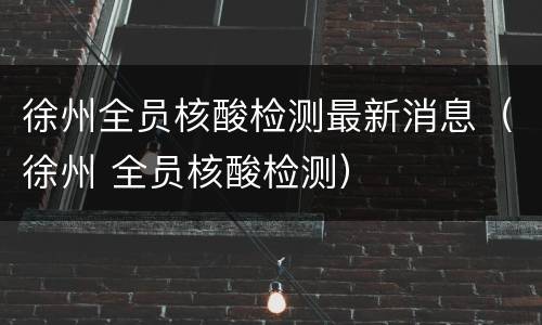 徐州全员核酸检测最新消息（徐州 全员核酸检测）