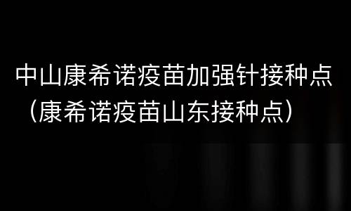 中山康希诺疫苗加强针接种点（康希诺疫苗山东接种点）
