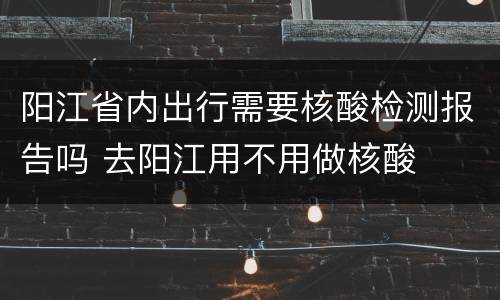 阳江省内出行需要核酸检测报告吗 去阳江用不用做核酸