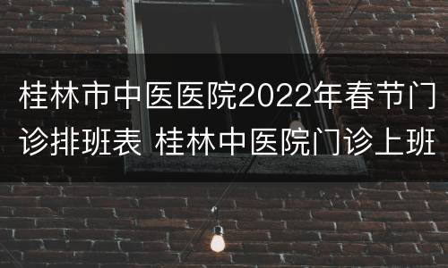桂林市中医医院2022年春节门诊排班表 桂林中医院门诊上班时间