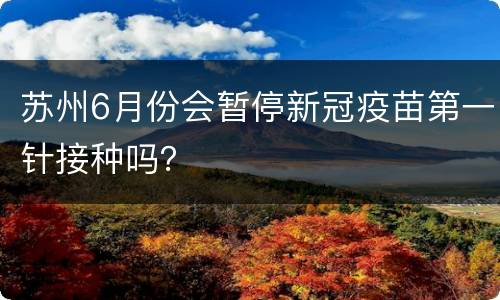 苏州6月份会暂停新冠疫苗第一针接种吗？
