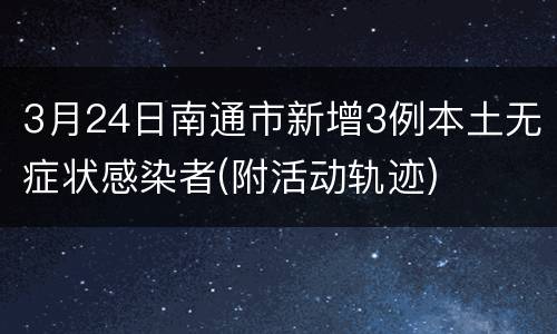 3月24日南通市新增3例本土无症状感染者(附活动轨迹)