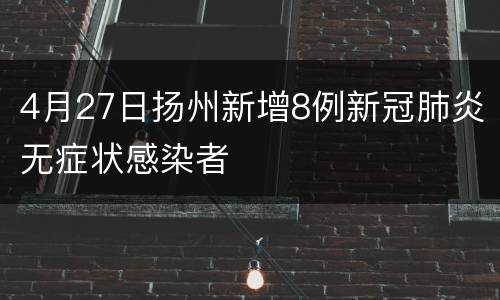 4月27日扬州新增8例新冠肺炎无症状感染者