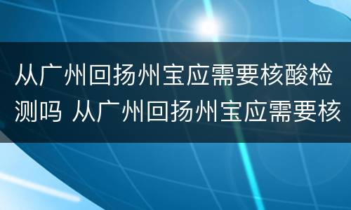 从广州回扬州宝应需要核酸检测吗 从广州回扬州宝应需要核酸检测吗现在