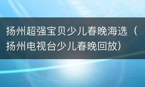 扬州超强宝贝少儿春晚海选（扬州电视台少儿春晚回放）
