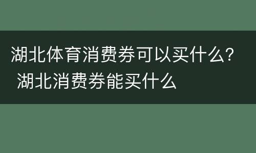 湖北体育消费券可以买什么？ 湖北消费券能买什么