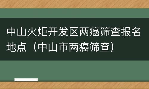 中山火炬开发区两癌筛查报名地点（中山市两癌筛查）