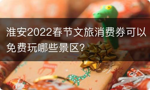 淮安2022春节文旅消费券可以免费玩哪些景区？