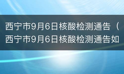 西宁市9月6日核酸检测通告（西宁市9月6日核酸检测通告如何写）