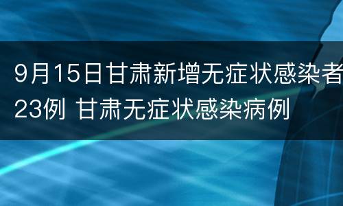 9月15日甘肃新增无症状感染者23例 甘肃无症状感染病例
