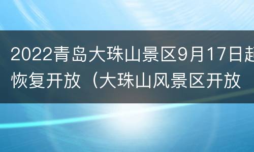 2022青岛大珠山景区9月17日起恢复开放（大珠山风景区开放时间）