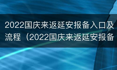 2022国庆来返延安报备入口及流程（2022国庆来返延安报备入口及流程视频）