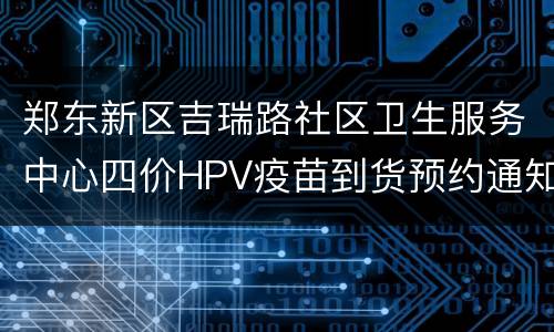郑东新区吉瑞路社区卫生服务中心四价HPV疫苗到货预约通知