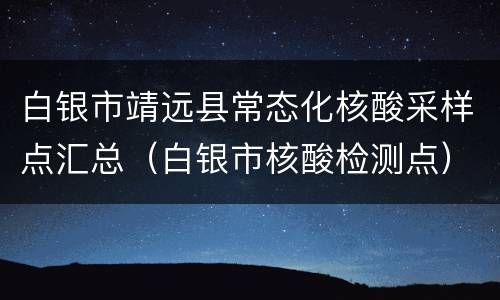 白银市靖远县常态化核酸采样点汇总（白银市核酸检测点）
