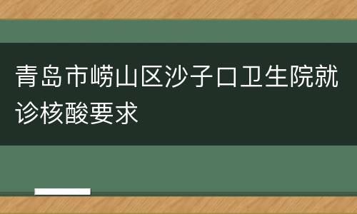 青岛市崂山区沙子口卫生院就诊核酸要求