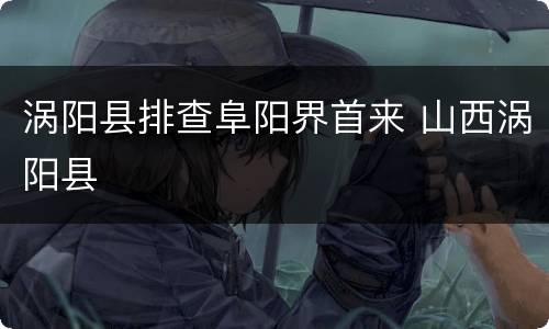 涡阳县排查阜阳界首来 山西涡阳县