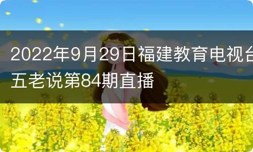 2022年9月29日福建教育电视台五老说第84期直播