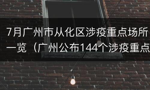 7月广州市从化区涉疫重点场所一览（广州公布144个涉疫重点场所或小区）