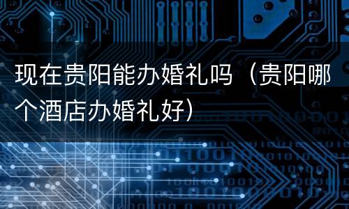 现在贵阳能办婚礼吗(贵阳哪个酒店办婚礼好)
