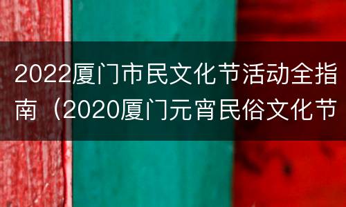 2022厦门市民文化节活动全指南（2020厦门元宵民俗文化节）