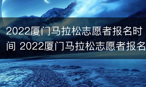 2022厦门马拉松志愿者报名时间 2022厦门马拉松志愿者报名时间表
