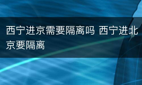 西宁进京需要隔离吗 西宁进北京要隔离