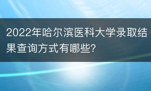 2022年哈尔滨医科大学录取结果查询方式有哪些？