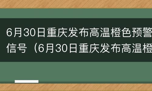 6月30日重庆发布高温橙色预警信号（6月30日重庆发布高温橙色预警信号图片）