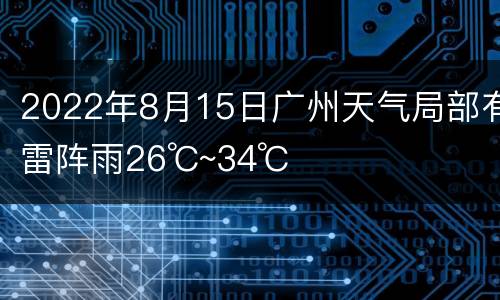 2022年8月15日广州天气局部有雷阵雨26℃~34℃