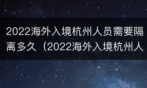2022海外入境杭州人员需要隔离多久（2022海外入境杭州人员需要隔离多久呢）
